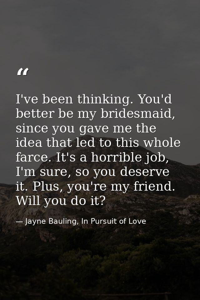 I've been thinking. You'd better be my bridesmaid, since you gave me the idea that led to this whole farce. It's a horri — Jayne Bauling, In Pursuit of Love