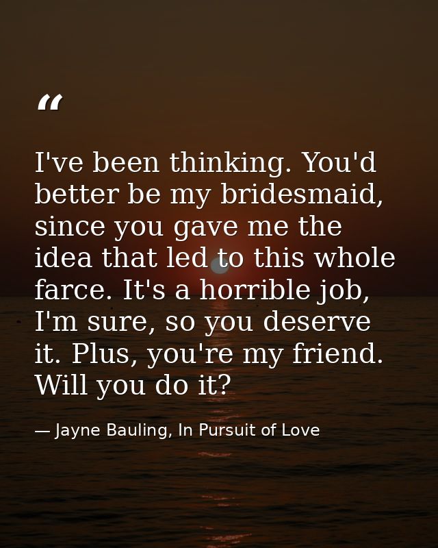 I've been thinking. You'd better be my bridesmaid, since you gave me the idea that led to this whole farce. It's a horri — Jayne Bauling, In Pursuit of Love