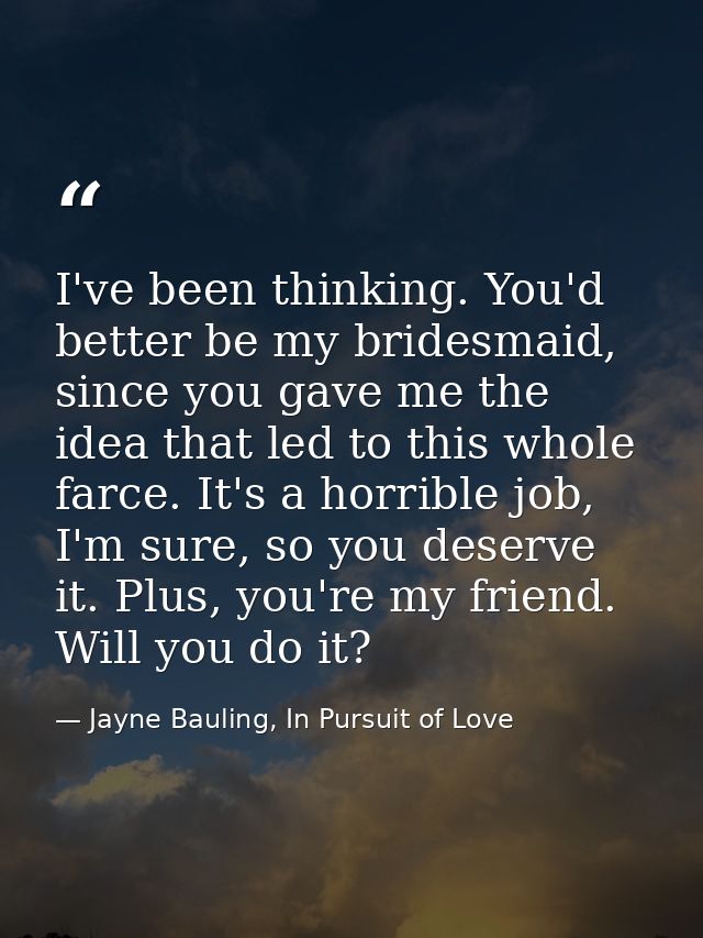 I've been thinking. You'd better be my bridesmaid, since you gave me the idea that led to this whole farce. It's a horri — Jayne Bauling, In Pursuit of Love