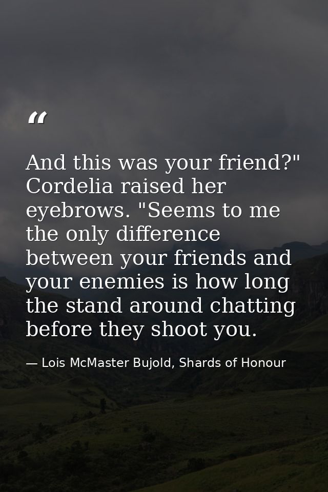 And this was your friend?" Cordelia raised her eyebrows. "Seems to me the only difference between your friends and your  — Lois McMaster Bujold, Shards of Honour