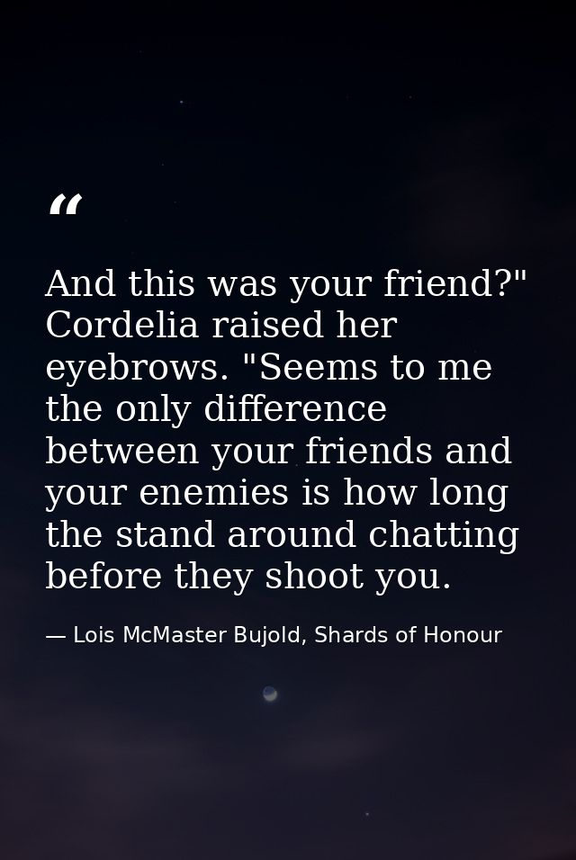 And this was your friend?" Cordelia raised her eyebrows. "Seems to me the only difference between your friends and your  — Lois McMaster Bujold, Shards of Honour
