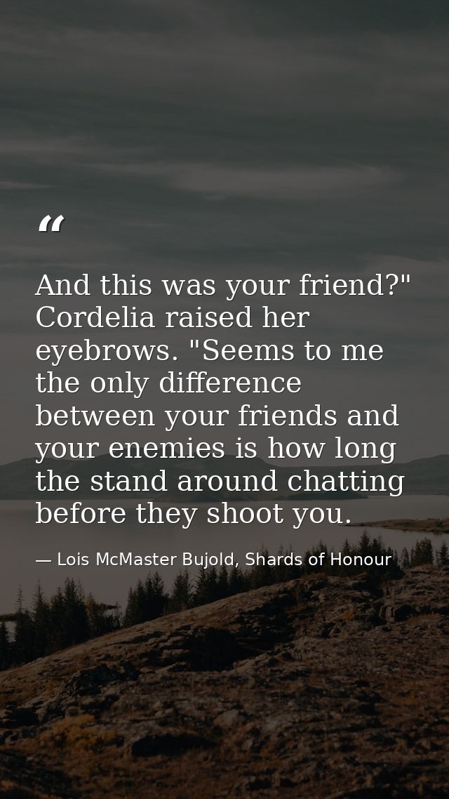 And this was your friend?" Cordelia raised her eyebrows. "Seems to me the only difference between your friends and your  — Lois McMaster Bujold, Shards of Honour