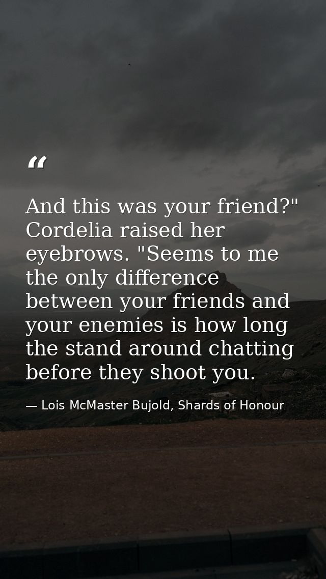 And this was your friend?" Cordelia raised her eyebrows. "Seems to me the only difference between your friends and your  — Lois McMaster Bujold, Shards of Honour