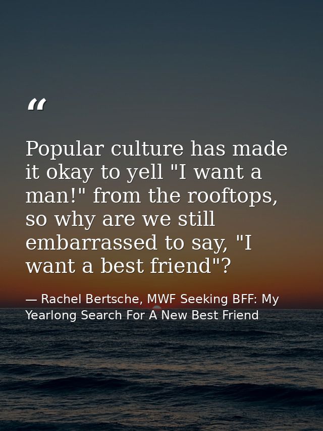 Popular culture has made it okay to yell "I want a man!" from the rooftops, so why are we still embarrassed to say, "I w — Rachel Bertsche, MWF Seeking BFF: My Yearlong Search For A New Best Friend