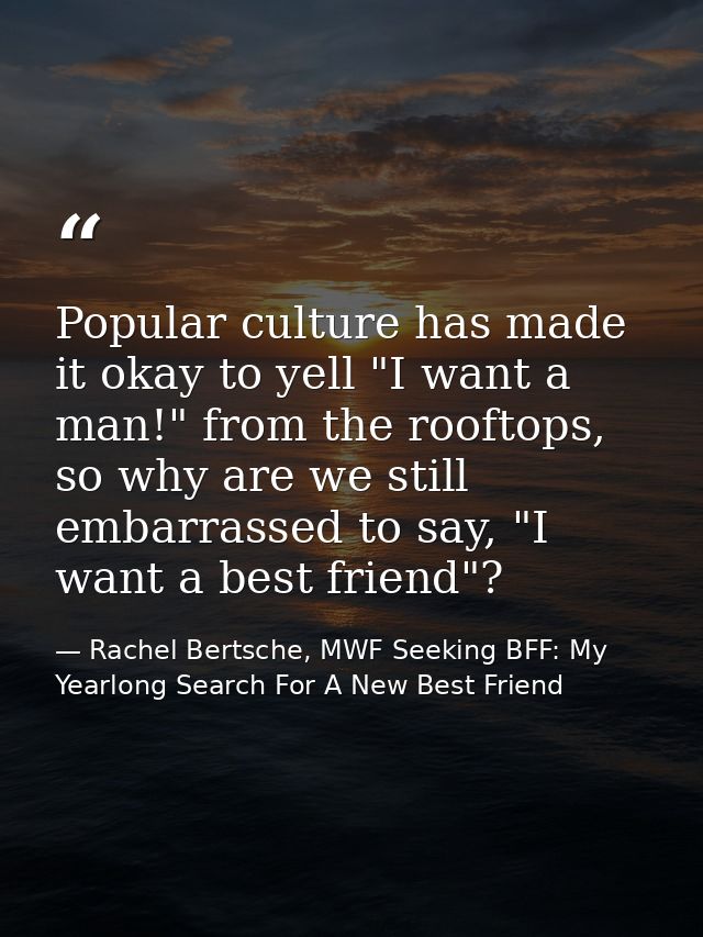 Popular culture has made it okay to yell "I want a man!" from the rooftops, so why are we still embarrassed to say, "I w — Rachel Bertsche, MWF Seeking BFF: My Yearlong Search For A New Best Friend