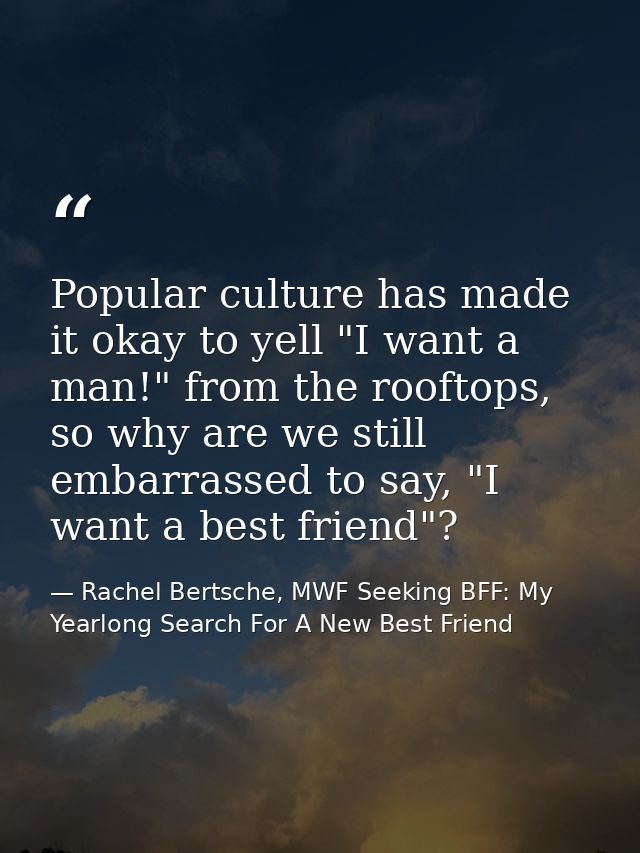 Popular culture has made it okay to yell "I want a man!" from the rooftops, so why are we still embarrassed to say, "I w — Rachel Bertsche, MWF Seeking BFF: My Yearlong Search For A New Best Friend
