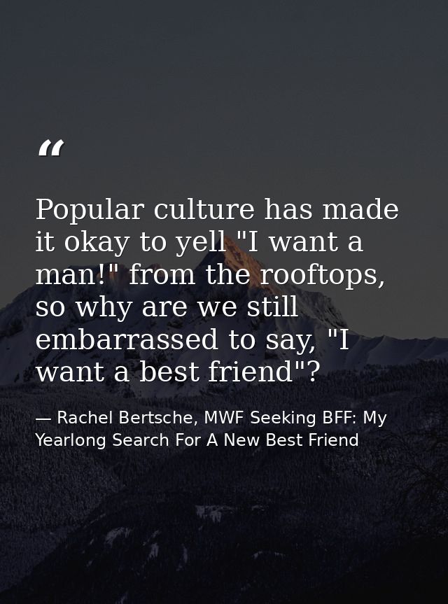 Popular culture has made it okay to yell "I want a man!" from the rooftops, so why are we still embarrassed to say, "I w — Rachel Bertsche, MWF Seeking BFF: My Yearlong Search For A New Best Friend