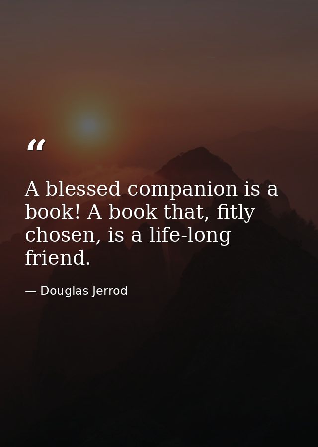 A blessed companion is a book! A book that, fitly chosen, is a life-long friend. — Douglas Jerrod