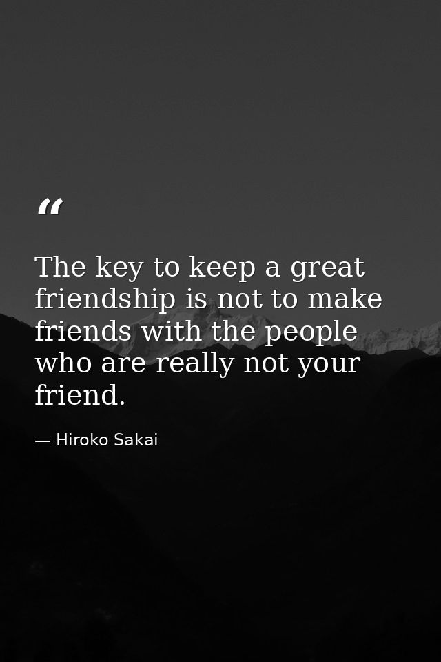 The key to keep a great friendship is not to make friends with the people who are really not your friend. — Hiroko Sakai