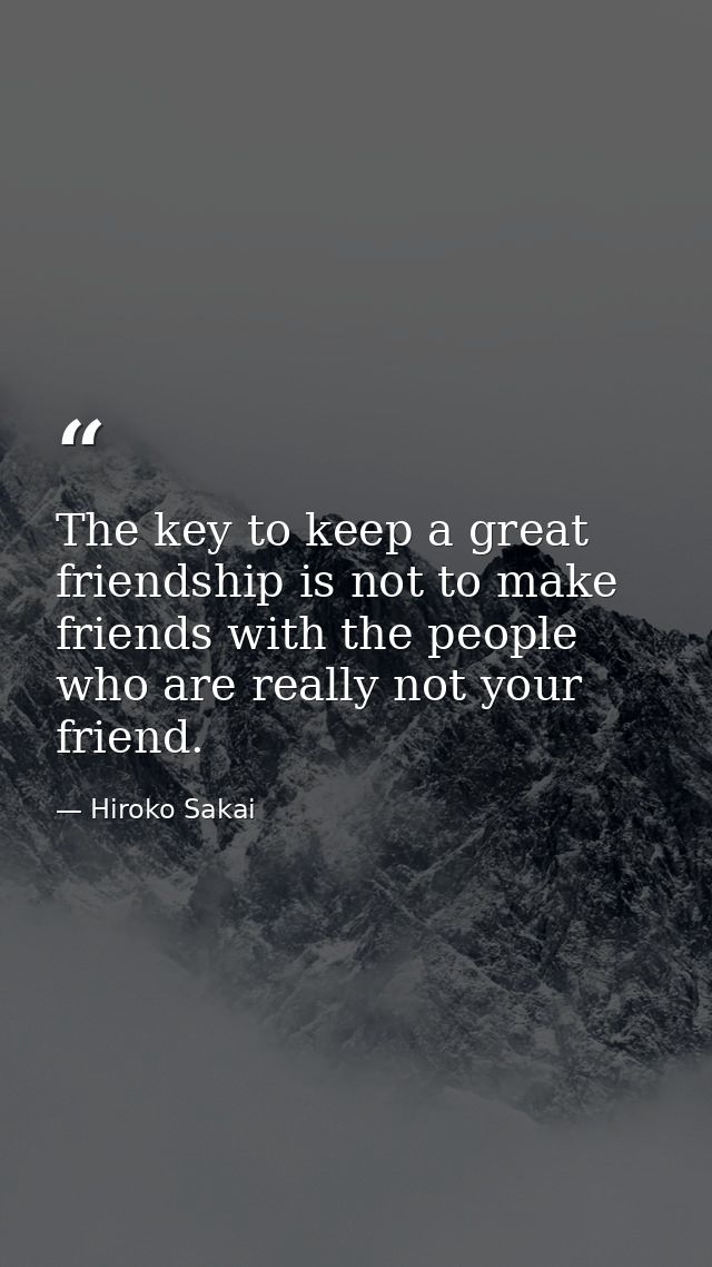 The key to keep a great friendship is not to make friends with the people who are really not your friend. — Hiroko Sakai