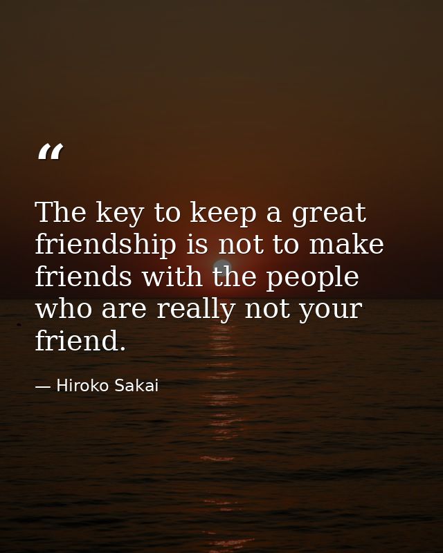 The key to keep a great friendship is not to make friends with the people who are really not your friend. — Hiroko Sakai