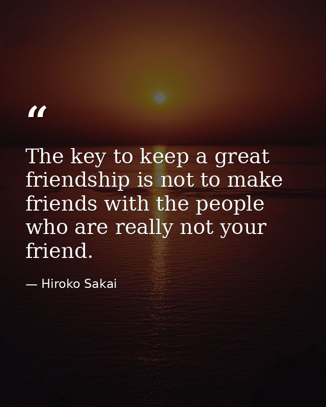 The key to keep a great friendship is not to make friends with the people who are really not your friend. — Hiroko Sakai