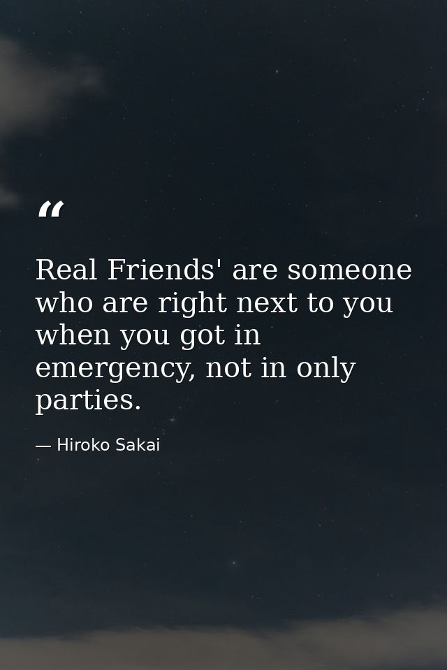 Real Friends' are someone who are right next to you when you got in emergency, not in only parties. — Hiroko Sakai