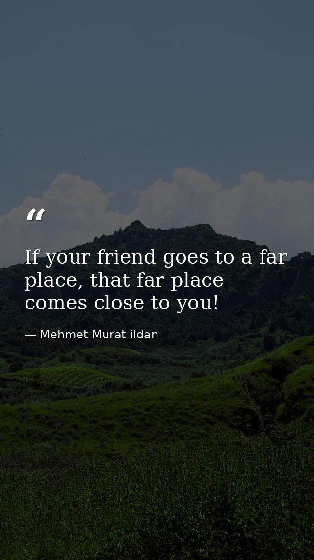 If your friend goes to a far place, that far place comes close to you! — Mehmet Murat ildan