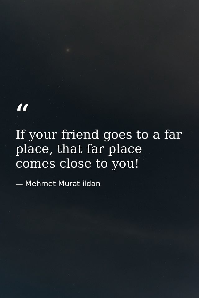 If your friend goes to a far place, that far place comes close to you! — Mehmet Murat ildan