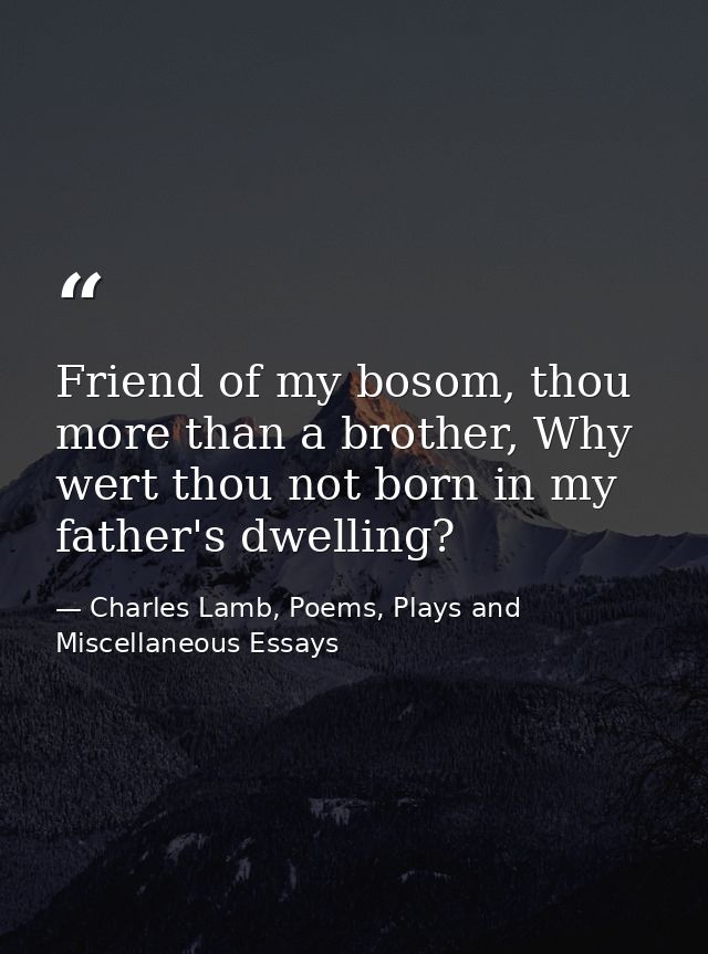 Friend of my bosom, thou more than a brother, Why wert thou not born in my father's dwelling? — Charles Lamb, Poems, Plays and Miscellaneous Essays