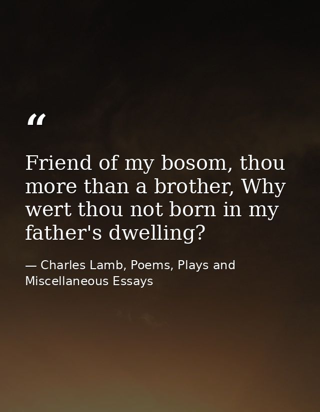 Friend of my bosom, thou more than a brother, Why wert thou not born in my father's dwelling? — Charles Lamb, Poems, Plays and Miscellaneous Essays