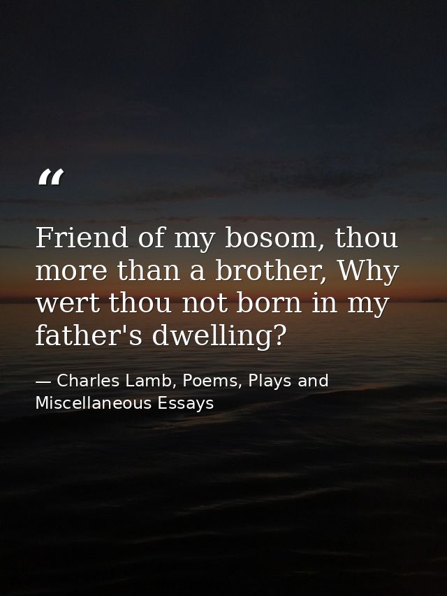 Friend of my bosom, thou more than a brother, Why wert thou not born in my father's dwelling? — Charles Lamb, Poems, Plays and Miscellaneous Essays