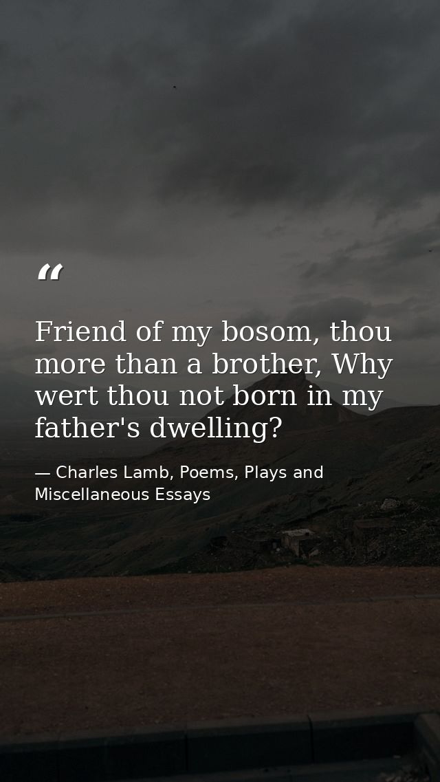 Friend of my bosom, thou more than a brother, Why wert thou not born in my father's dwelling? — Charles Lamb, Poems, Plays and Miscellaneous Essays