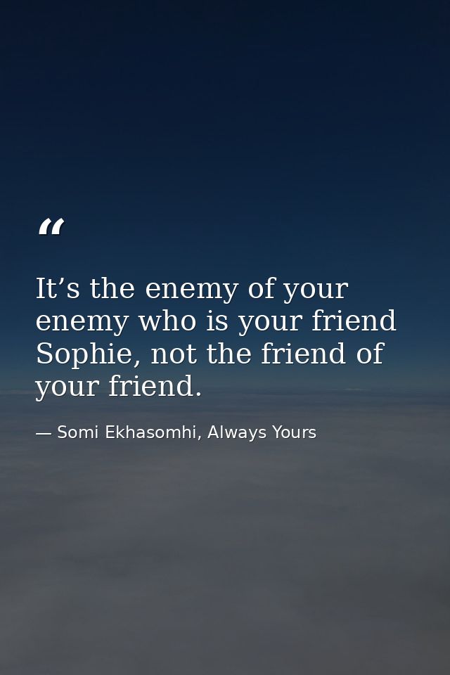 It’s the enemy of your enemy who is your friend Sophie, not the friend of your friend. — Somi Ekhasomhi, Always Yours