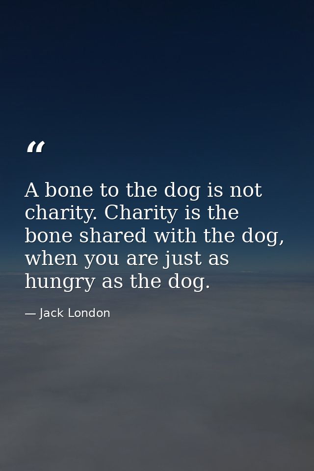 A bone to the dog is not charity. Charity is the bone shared with the dog, when you are just as hungry as the dog. — Jack London