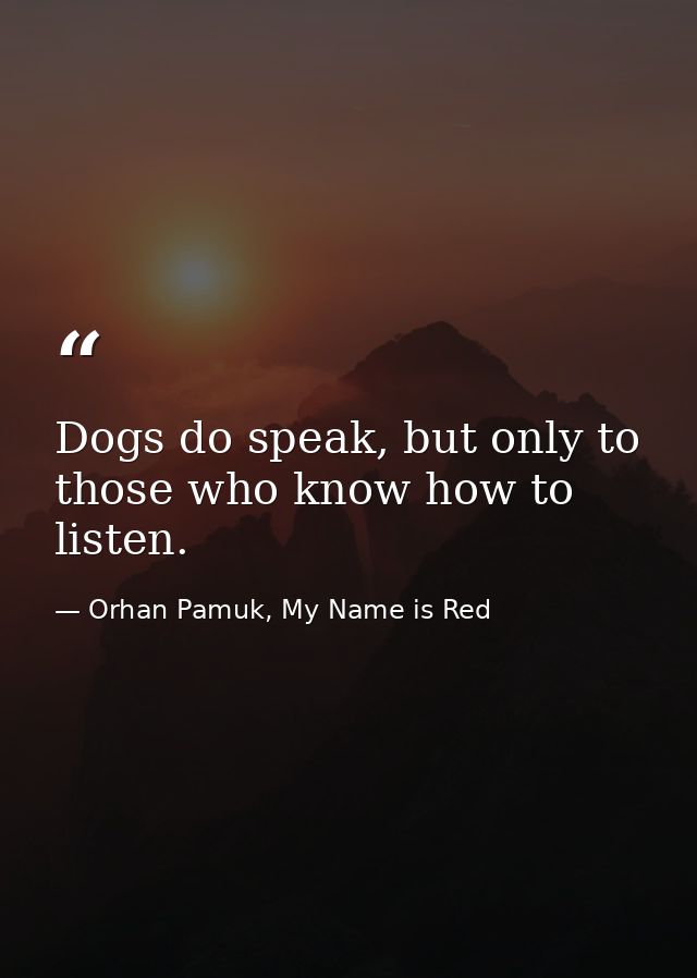 Dogs do speak, but only to those who know how to listen. — Orhan Pamuk, My Name is Red