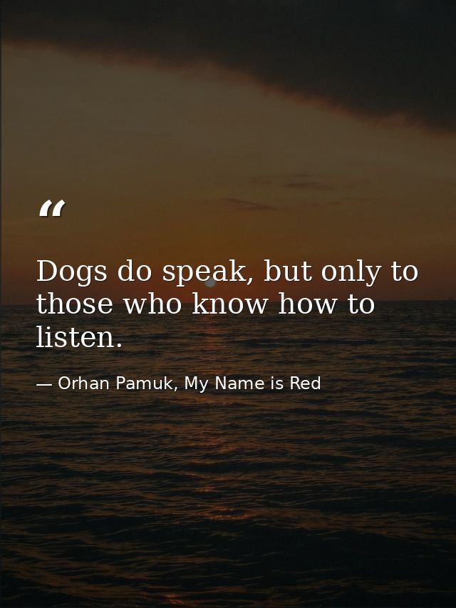 Dogs do speak, but only to those who know how to listen. — Orhan Pamuk, My Name is Red