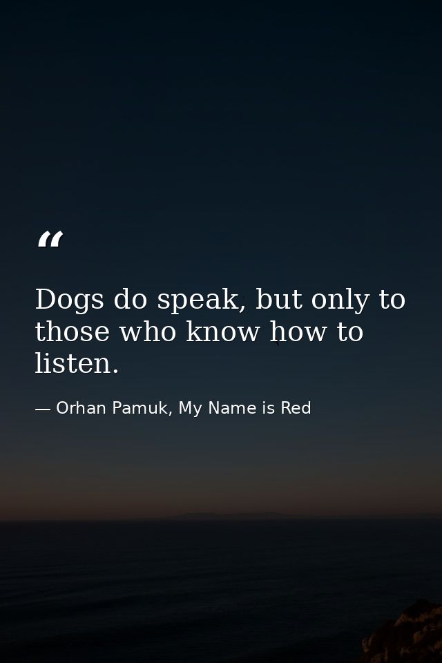 Dogs do speak, but only to those who know how to listen. — Orhan Pamuk, My Name is Red