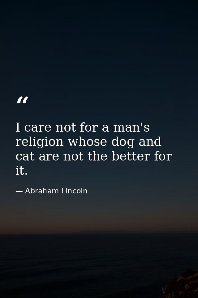 I care not for a man's religion whose dog and cat are not the better for it. — Abraham Lincoln