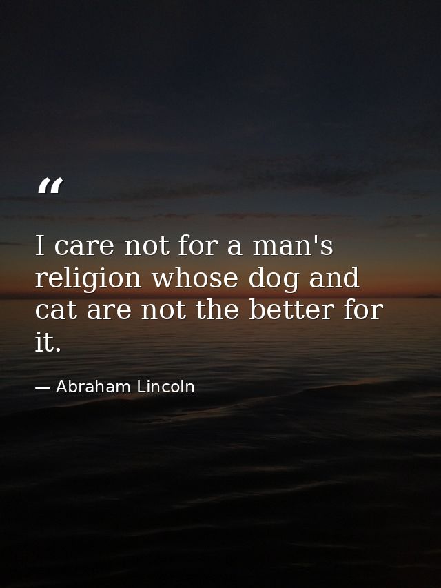 I care not for a man's religion whose dog and cat are not the better for it. — Abraham Lincoln