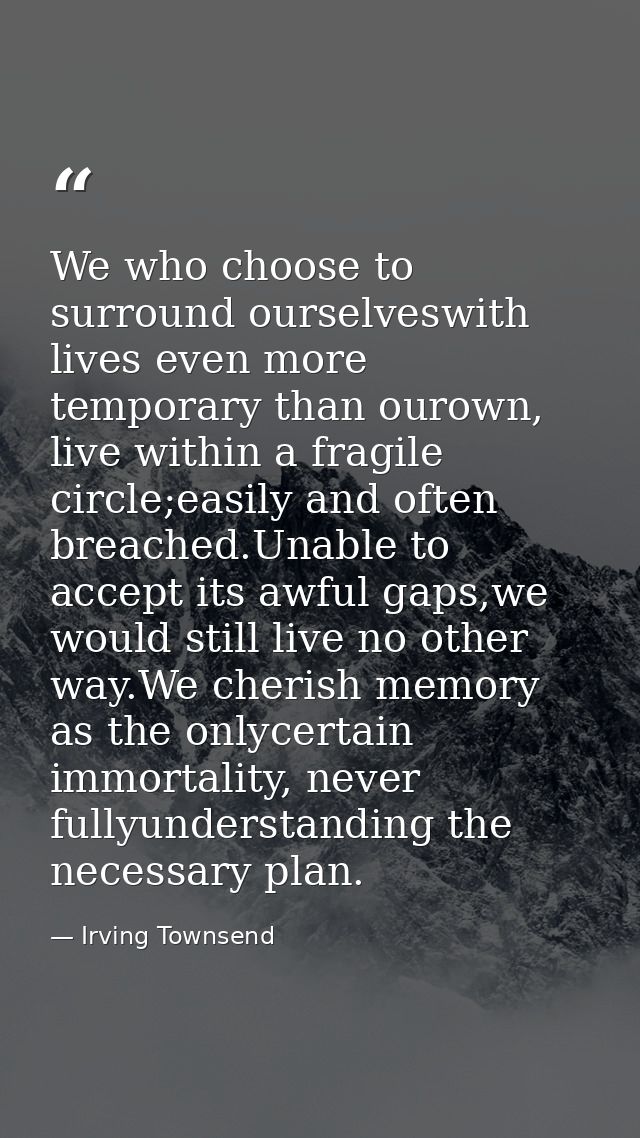 We who choose to surround ourselveswith lives even more temporary than ourown, live within a fragile circle;easily and o — Irving Townsend