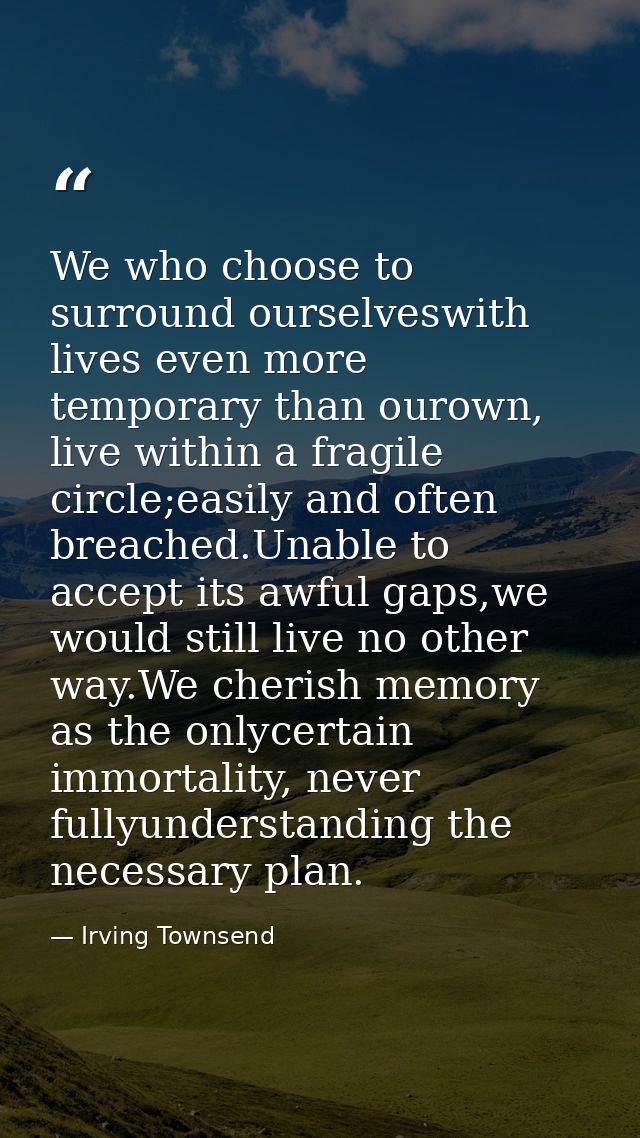 We who choose to surround ourselveswith lives even more temporary than ourown, live within a fragile circle;easily and o — Irving Townsend