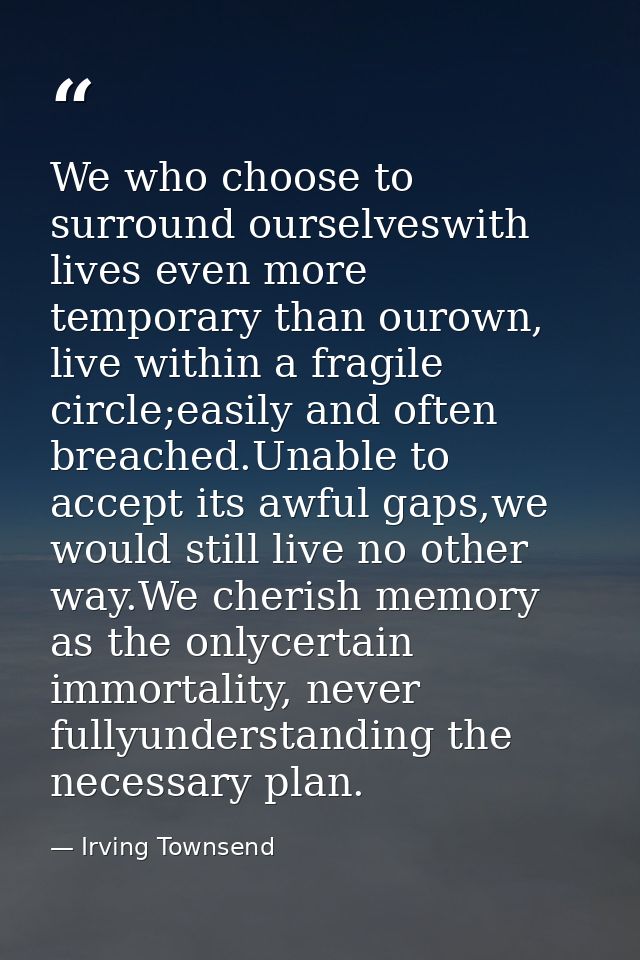 We who choose to surround ourselveswith lives even more temporary than ourown, live within a fragile circle;easily and o — Irving Townsend