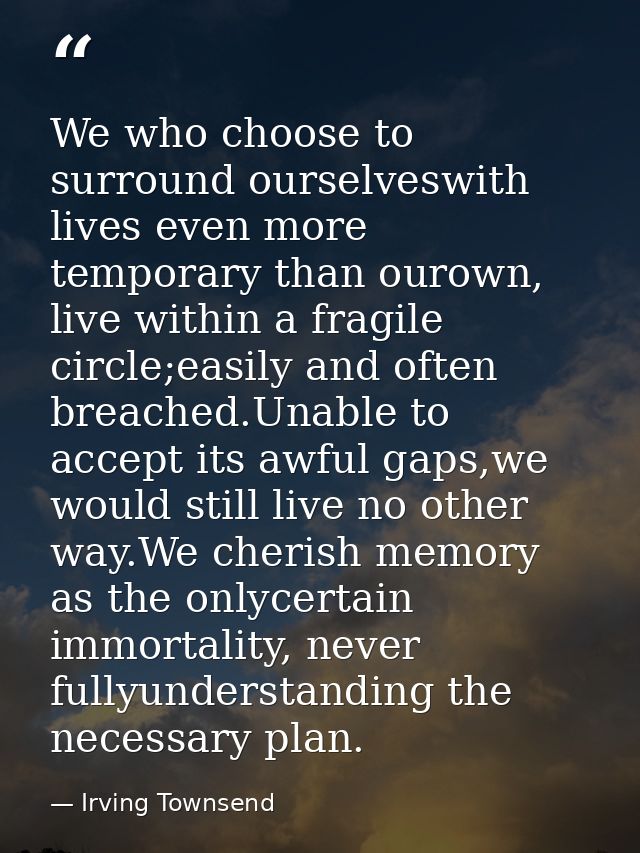 We who choose to surround ourselveswith lives even more temporary than ourown, live within a fragile circle;easily and o — Irving Townsend
