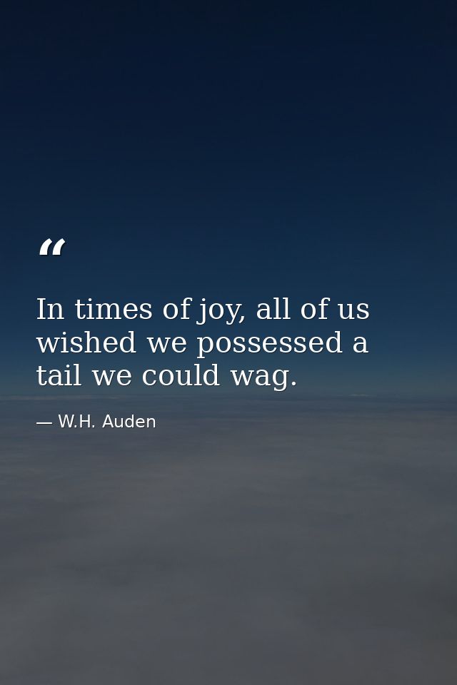 In times of joy, all of us wished we possessed a tail we could wag. — W.H. Auden