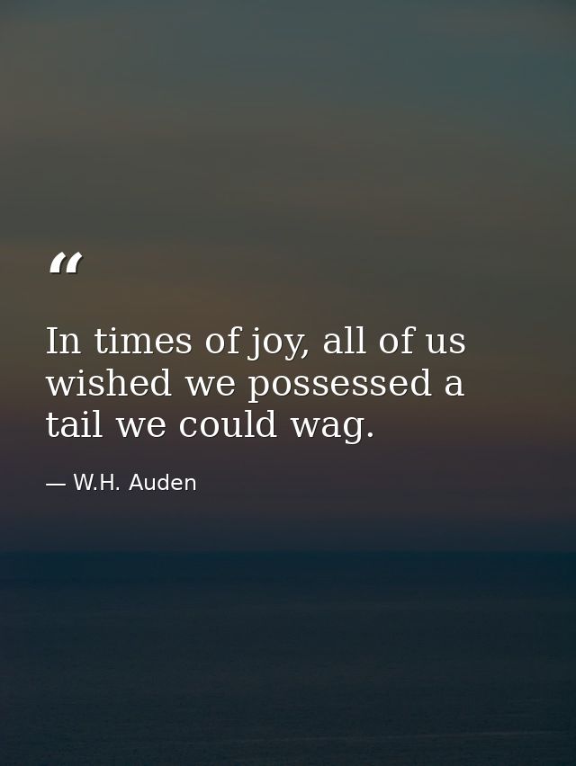 In times of joy, all of us wished we possessed a tail we could wag. — W.H. Auden