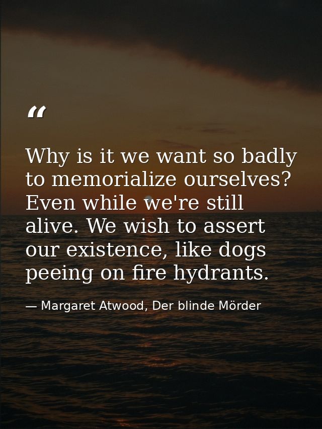 Why is it we want so badly to memorialize ourselves? Even while we're still alive. We wish to assert our existence, like — Margaret Atwood, Der blinde Mörder