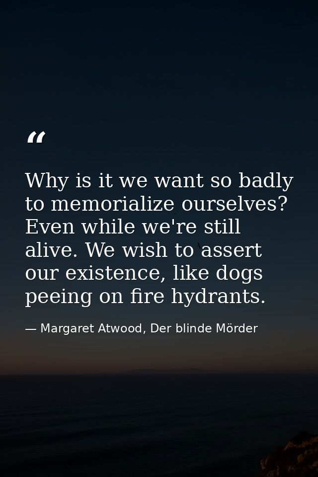 Why is it we want so badly to memorialize ourselves? Even while we're still alive. We wish to assert our existence, like — Margaret Atwood, Der blinde Mörder
