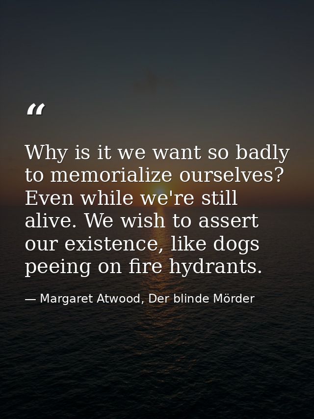 Why is it we want so badly to memorialize ourselves? Even while we're still alive. We wish to assert our existence, like — Margaret Atwood, Der blinde Mörder
