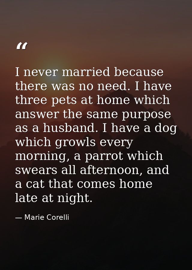 I never married because there was no need. I have three pets at home which answer the same purpose as a husband. I have  — Marie Corelli
