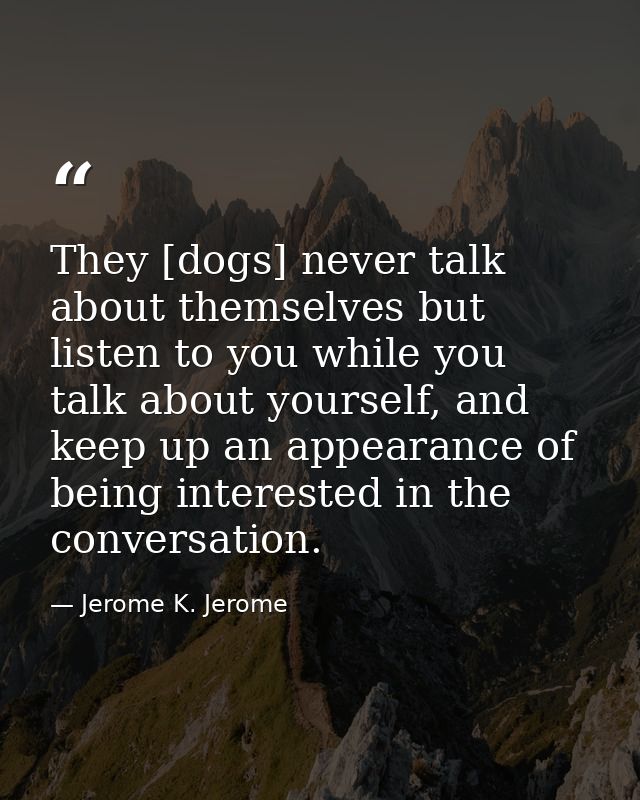 They [dogs] never talk about themselves but listen to you while you talk about yourself, and keep up an appearance of be — Jerome K. Jerome