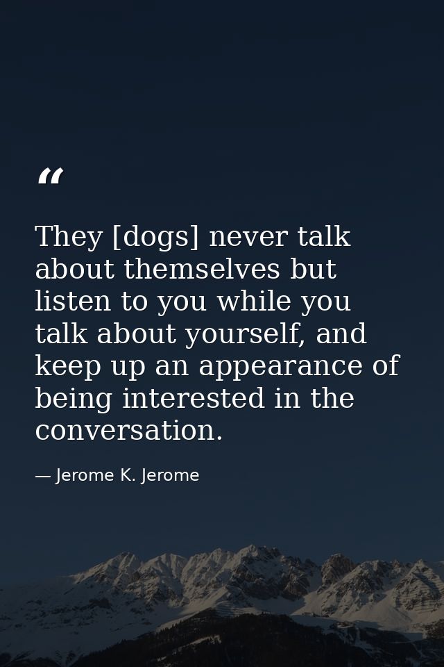 They [dogs] never talk about themselves but listen to you while you talk about yourself, and keep up an appearance of be — Jerome K. Jerome