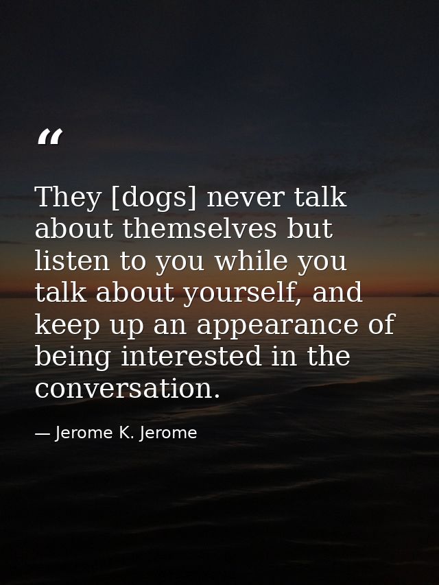 They [dogs] never talk about themselves but listen to you while you talk about yourself, and keep up an appearance of be — Jerome K. Jerome