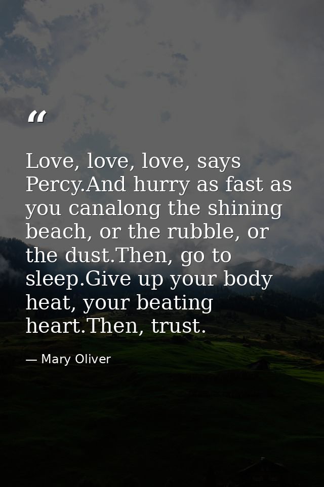 Love, love, love, says Percy.And hurry as fast as you canalong the shining beach, or the rubble, or the dust.Then, go to — Mary Oliver