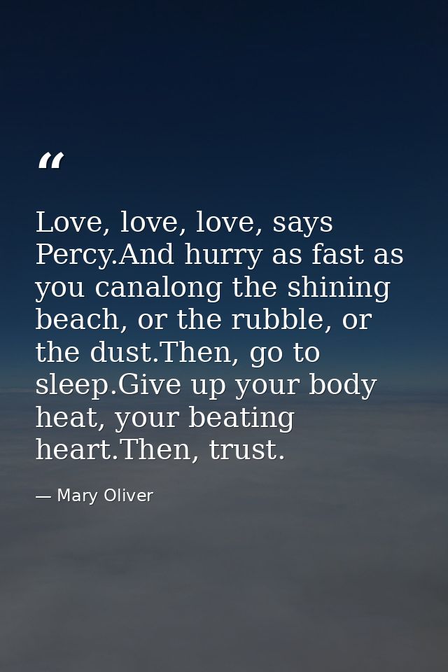 Love, love, love, says Percy.And hurry as fast as you canalong the shining beach, or the rubble, or the dust.Then, go to — Mary Oliver