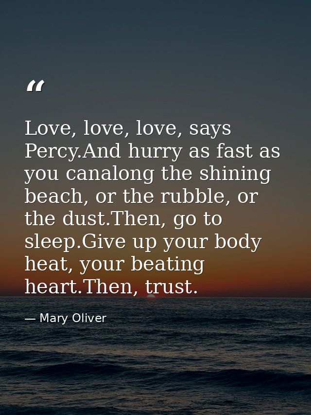 Love, love, love, says Percy.And hurry as fast as you canalong the shining beach, or the rubble, or the dust.Then, go to — Mary Oliver