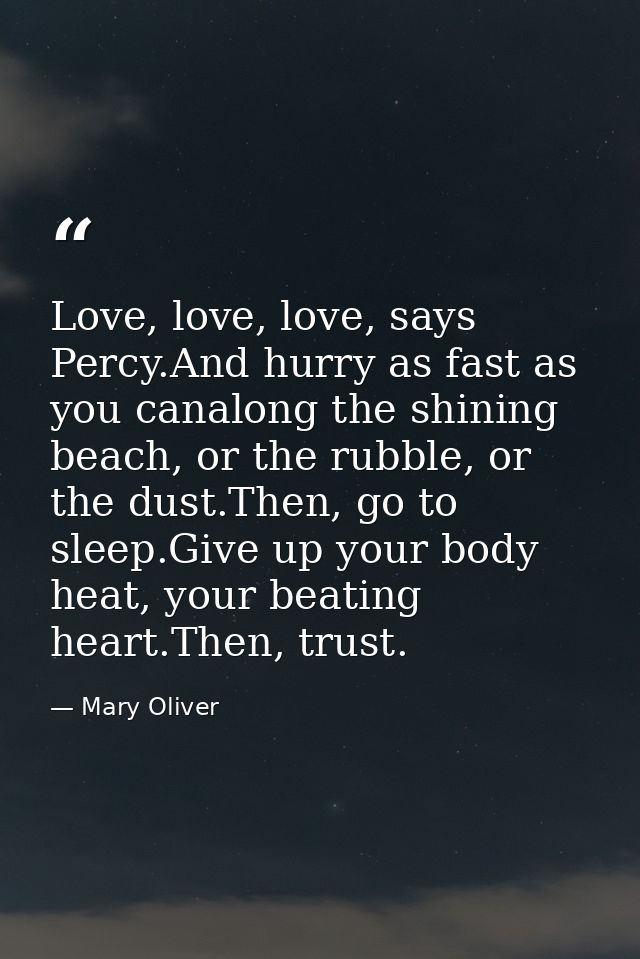 Love, love, love, says Percy.And hurry as fast as you canalong the shining beach, or the rubble, or the dust.Then, go to — Mary Oliver