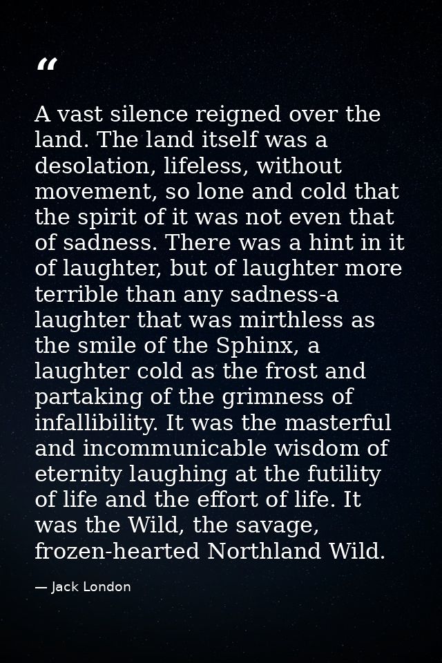 A vast silence reigned over the land. The land itself was a desolation, lifeless, without movement, so lone and cold tha — Jack London
