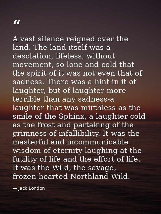 A vast silence reigned over the land. The land itself was a desolation, lifeless, without movement, so lone and cold tha — Jack London