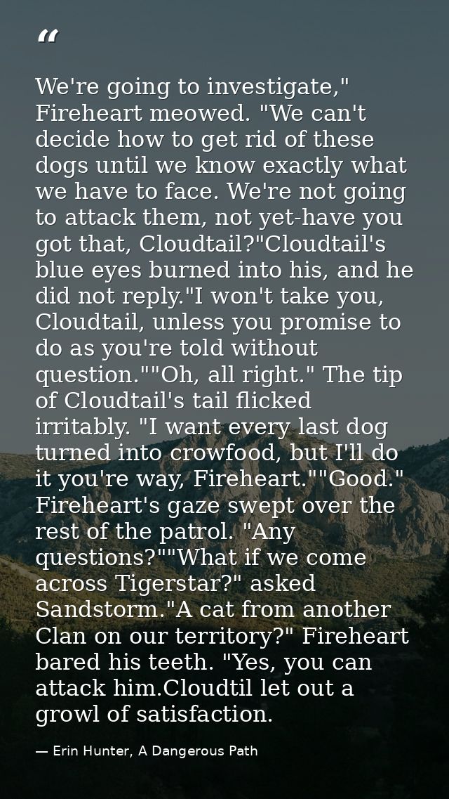 We're going to investigate," Fireheart meowed. "We can't decide how to get rid of these dogs until we know exactly what  — Erin Hunter, A Dangerous Path